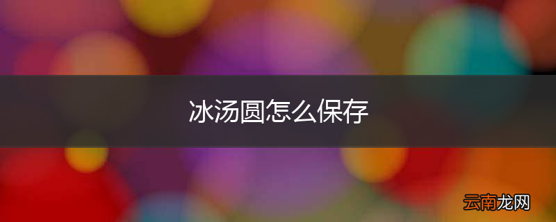 冰汤圆怎么保存