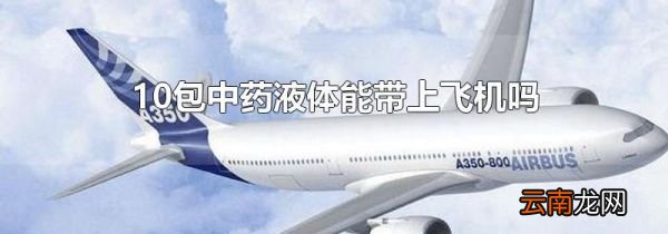 10包中药液体能带上飞机吗