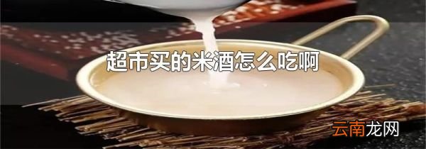 超市买的米酒怎么吃啊