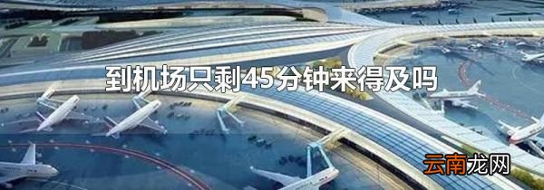 到机场只剩45分钟来得及吗