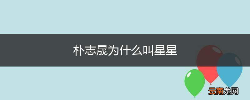 朴志晟为什么叫星星