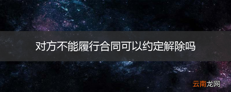 对方不能履行合同可以约定解除吗