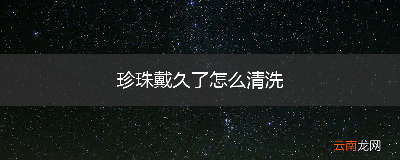 珍珠戴久了怎么清洗