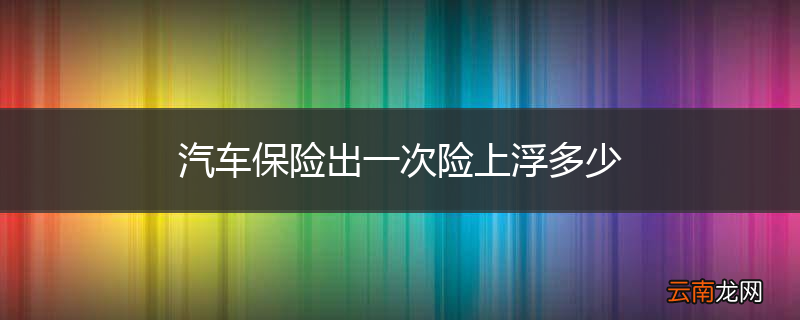 汽车保险出一次险上浮多少