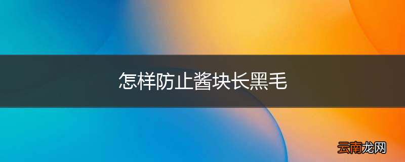 怎样防止酱块长黑毛