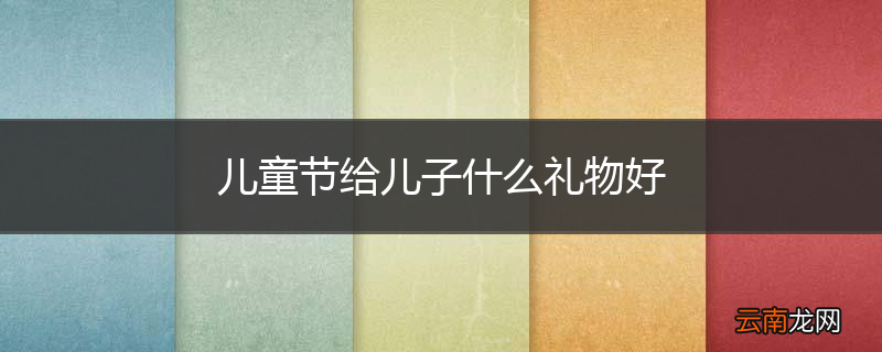 儿童节给儿子什么礼物好