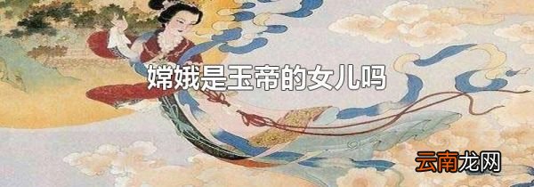 嫦娥是玉帝的女儿吗