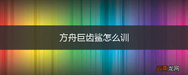 方舟巨齿鲨怎么训