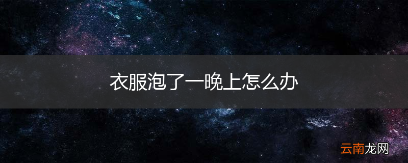 衣服泡了一晚上怎么办