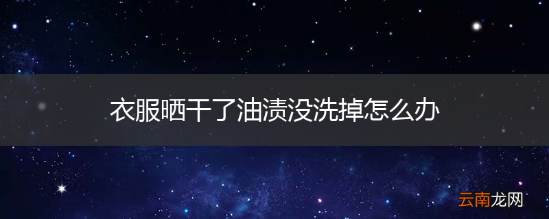 衣服晒干了油渍没洗掉怎么办
