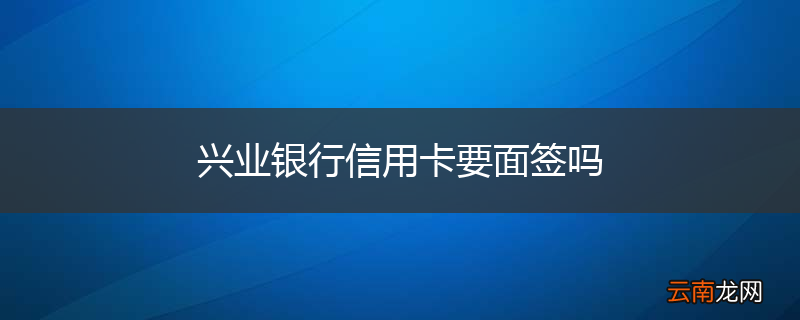 兴业银行信用卡要面签吗