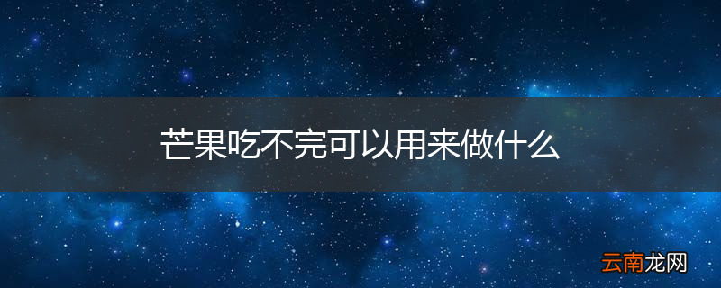 芒果吃不完可以用来做什么