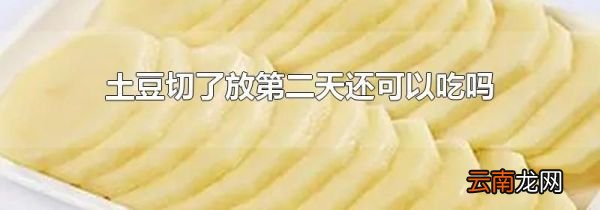 土豆切了放第二天还可以吃吗