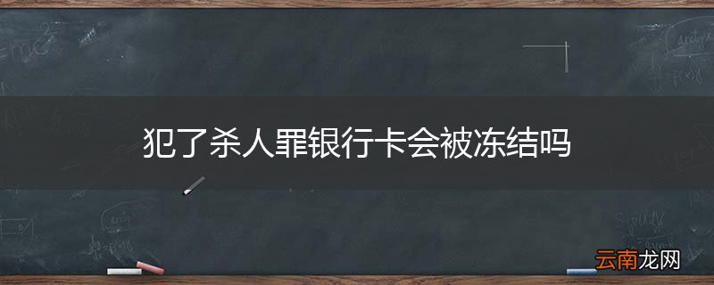 犯了杀人罪银行卡会被冻结吗