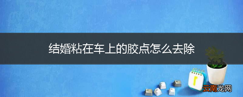 结婚粘在车上的胶点怎么去除