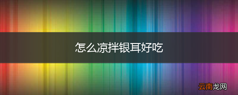怎么凉拌银耳好吃