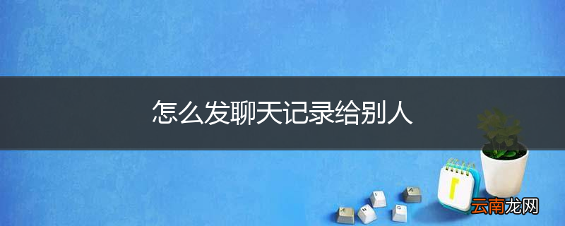 怎么发聊天记录给别人