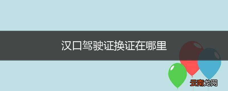 汉口驾驶证换证在哪里