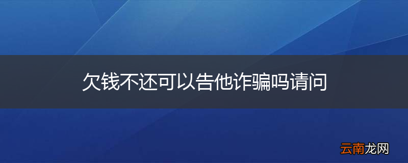 欠钱不还可以告他诈骗吗请问