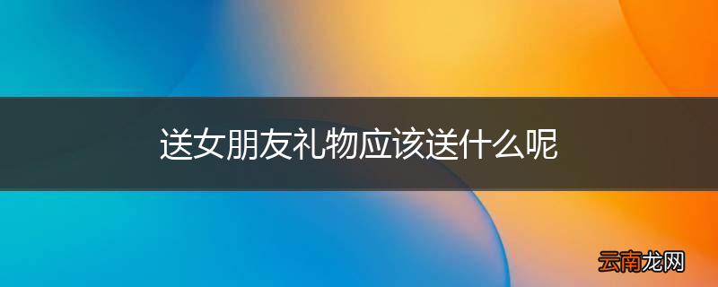 送女朋友礼物应该送什么呢
