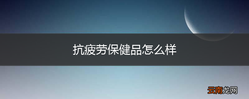 抗疲劳保健品怎么样