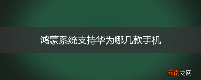 鸿蒙系统支持华为哪几款手机