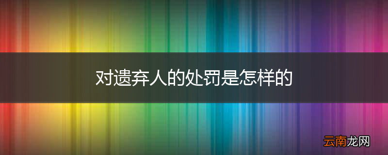 对遗弃人的处罚是怎样的