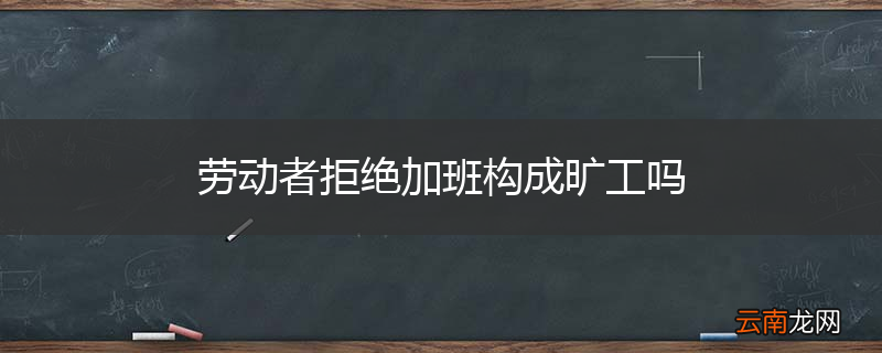 劳动者拒绝加班构成旷工吗