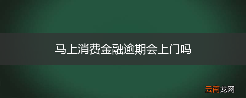 马上消费金融逾期会上门吗