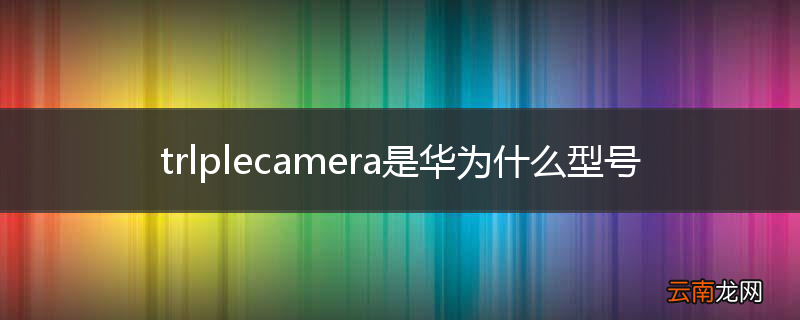 trlplecamera是华为什么型号