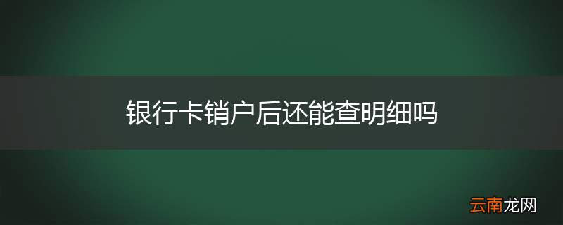 银行卡销户后还能查明细吗