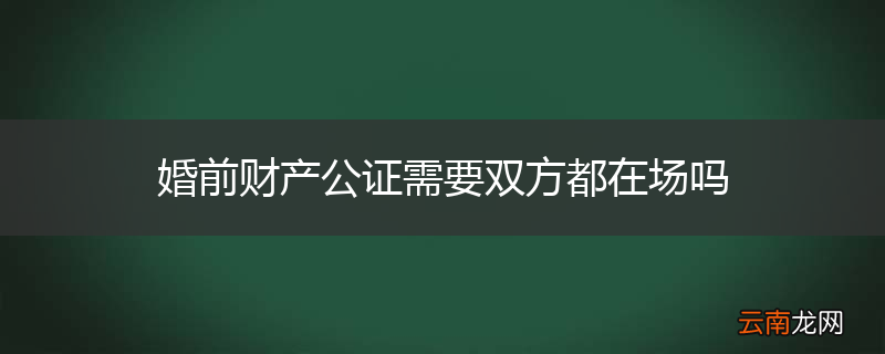 婚前财产公证需要双方都在场吗