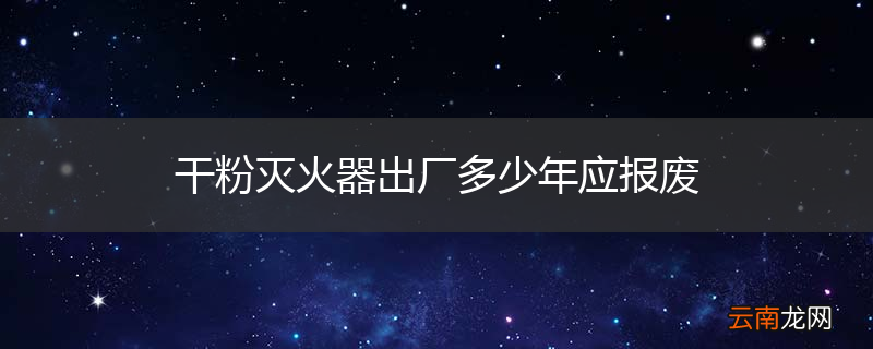干粉灭火器出厂多少年应报废