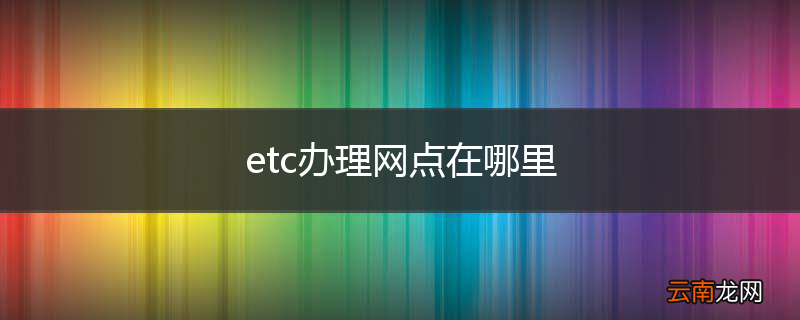 etc办理网点在哪里