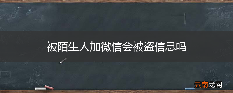 被陌生人加微信会被盗信息吗