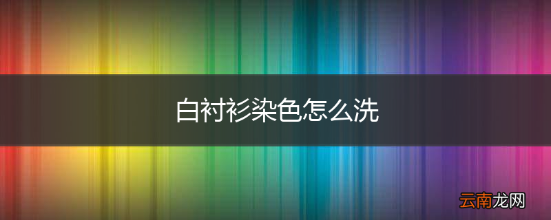 白衬衫染色怎么洗
