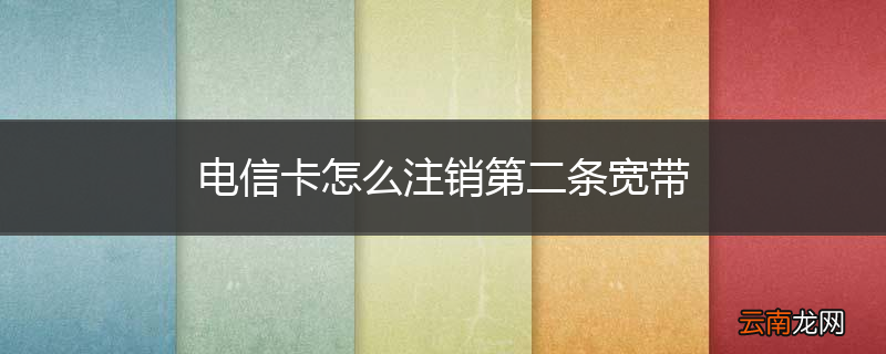 电信卡怎么注销第二条宽带