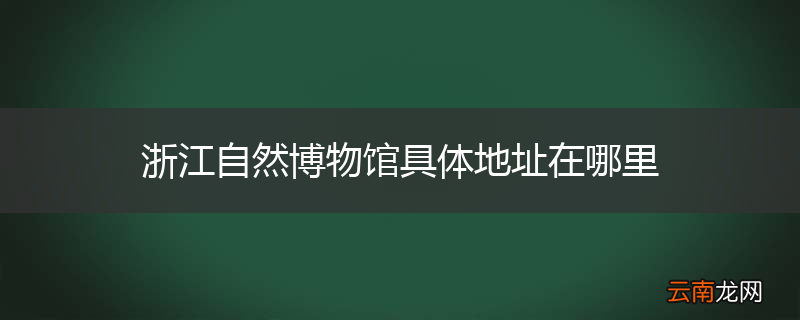 浙江自然博物馆具体地址在哪里