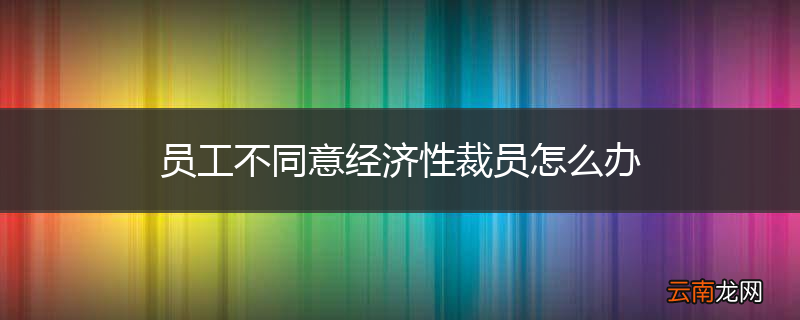 员工不同意经济性裁员怎么办
