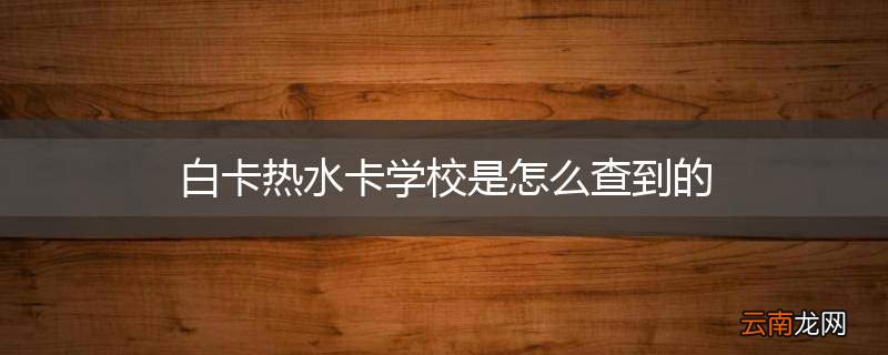 白卡热水卡学校是怎么查到的