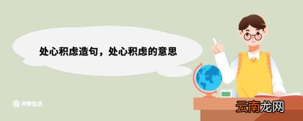 处心积虑造句，处心积虑的意思 处心积虑的意思解释