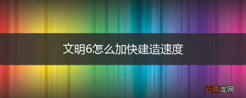 文明6怎么加快建造速度