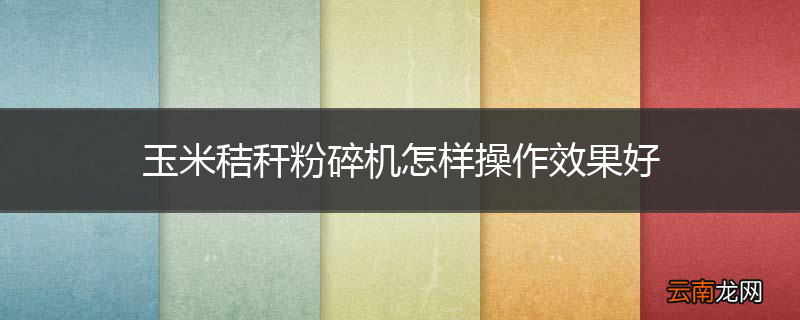 玉米秸秆粉碎机怎样操作效果好