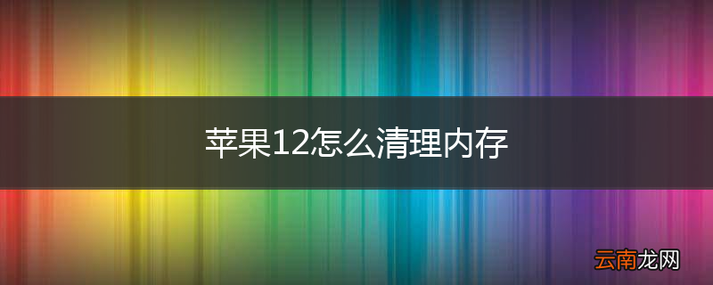 苹果12怎么清理内存