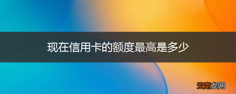 现在信用卡的额度最高是多少