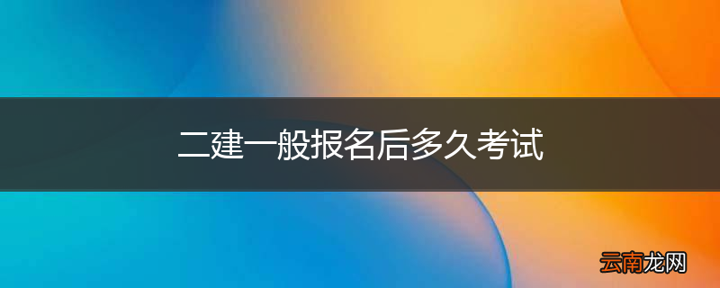 二建一般报名后多久考试