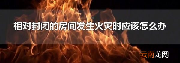 相对封闭的房间发生火灾时应该怎么办