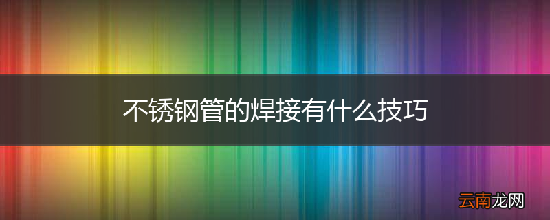 不锈钢管的焊接有什么技巧