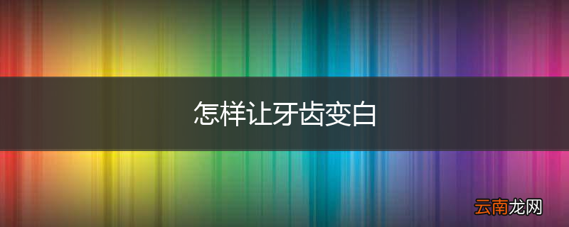 怎样让牙齿变白