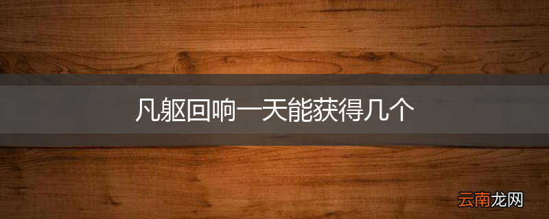 凡躯回响一天能获得几个